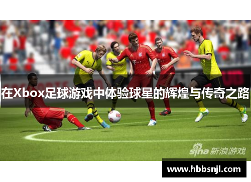 在Xbox足球游戏中体验球星的辉煌与传奇之路