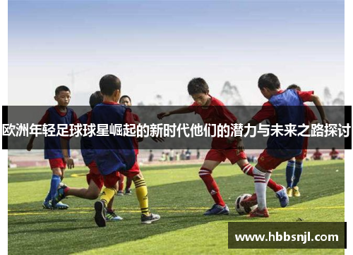 欧洲年轻足球球星崛起的新时代他们的潜力与未来之路探讨