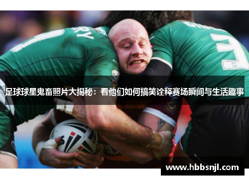 足球球星鬼畜照片大揭秘：看他们如何搞笑诠释赛场瞬间与生活趣事