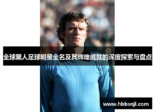 全球黑人足球明星全名及其辉煌成就的深度探索与盘点