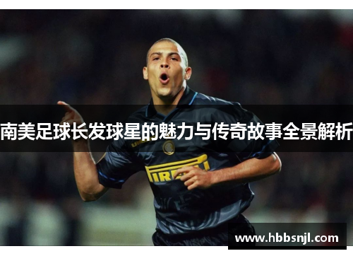 南美足球长发球星的魅力与传奇故事全景解析
