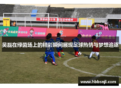 吴磊在绿茵场上的精彩瞬间展现足球热情与梦想追逐