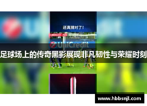 足球场上的传奇黑影展现非凡韧性与荣耀时刻