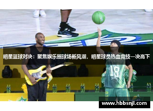 明星篮球对决：聚焦娱乐圈球场新风潮，明星球员热血竞技一决高下