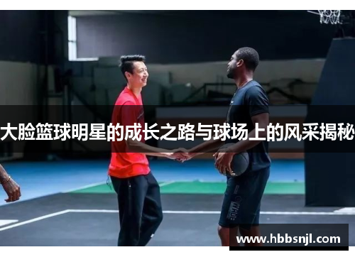 大脸篮球明星的成长之路与球场上的风采揭秘