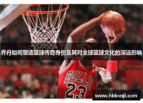 乔丹如何塑造篮球传奇身份及其对全球篮球文化的深远影响