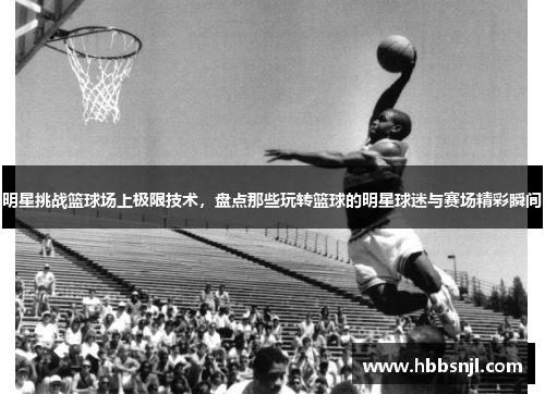 明星挑战篮球场上极限技术，盘点那些玩转篮球的明星球迷与赛场精彩瞬间