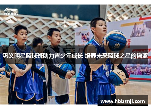 巩义明星篮球班助力青少年成长 培养未来篮球之星的摇篮