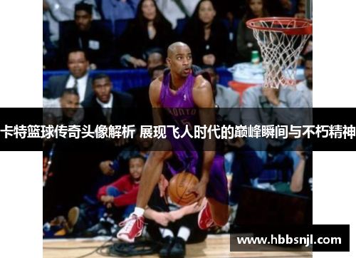 卡特篮球传奇头像解析 展现飞人时代的巅峰瞬间与不朽精神