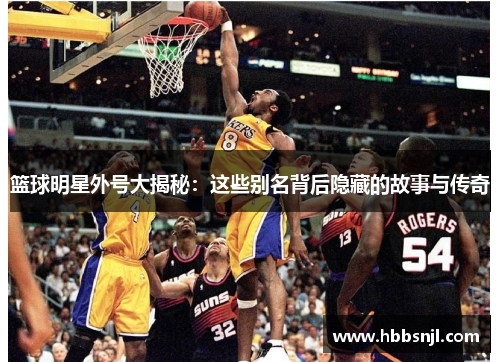 篮球明星外号大揭秘：这些别名背后隐藏的故事与传奇