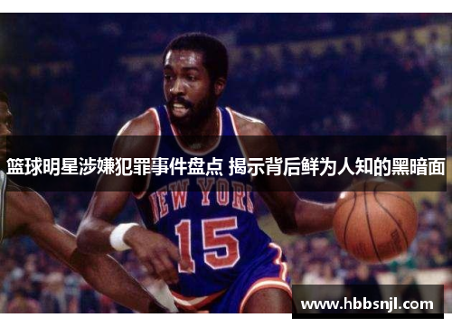 篮球明星涉嫌犯罪事件盘点 揭示背后鲜为人知的黑暗面