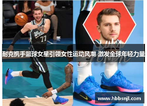 耐克携手篮球女星引领女性运动风潮 激发全球年轻力量