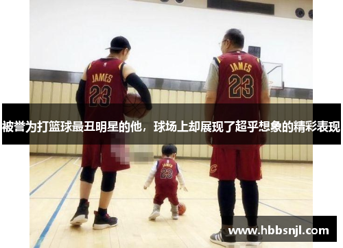 被誉为打篮球最丑明星的他，球场上却展现了超乎想象的精彩表现