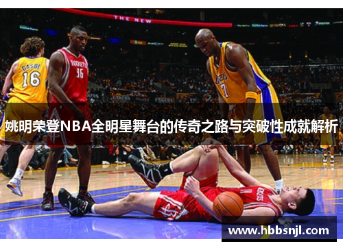 姚明荣登NBA全明星舞台的传奇之路与突破性成就解析